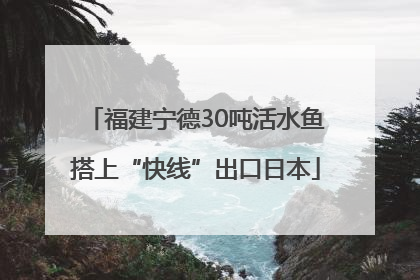 福建宁德30吨活水鱼搭上“快线”出口日本