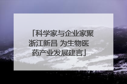 科学家与企业家聚浙江新昌 为生物医药产业发展建言