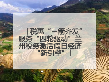 税惠“三箭齐发”服务“四轮驱动”兰州税务激活假日经济“新引擎”