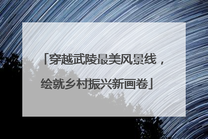 穿越武陵最美风景线，绘就乡村振兴新画卷