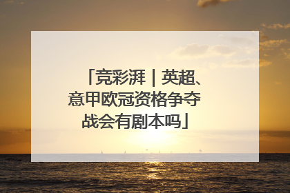 竞彩湃｜英超、意甲欧冠资格争夺战会有剧本吗