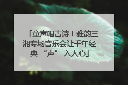 童声唱古诗！雅韵三湘专场音乐会让千年经典 “声” 入人心