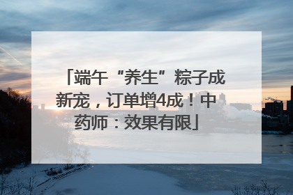 端午“养生”粽子成新宠，订单增4成！中药师：效果有限