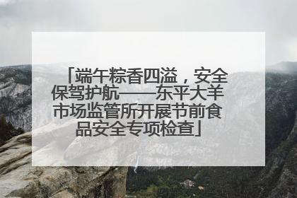 端午粽香四溢，安全保驾护航——东平大羊市场监管所开展节前食品安全专项检查