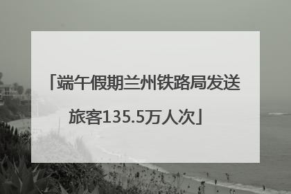 端午假期兰州铁路局发送旅客135.5万人次
