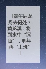 端午后龙舟去何处？黄龙溪：将到水中“沉睡”，明年再“上班”
