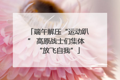 端午解压“运动趴” 高原战士们集体“放飞自我”