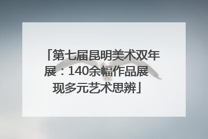 第七届昆明美术双年展：140余幅作品展现多元艺术思辨