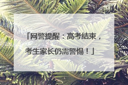 网警提醒：高考结束，考生家长仍需警惕！