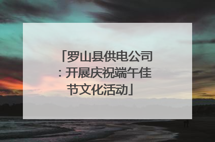 罗山县供电公司：开展庆祝端午佳节文化活动