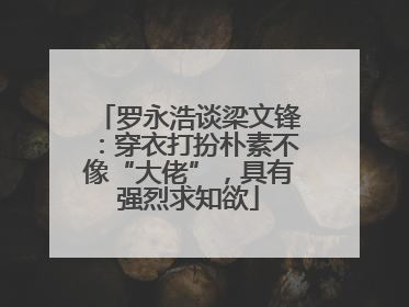 罗永浩谈梁文锋：穿衣打扮朴素不像“大佬”，具有强烈求知欲