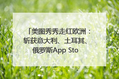 美图秀秀走红欧洲：斩获意大利、土耳其、俄罗斯App Store分类榜第一