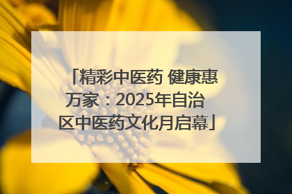 精彩中医药 健康惠万家：2025年自治区中医药文化月启幕