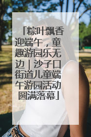 粽叶飘香迎端午，童趣游园乐无边｜沙子口街道儿童端午游园活动圆满落幕