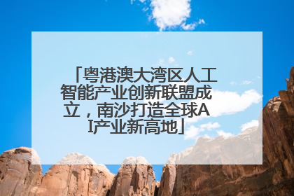 粤港澳大湾区人工智能产业创新联盟成立，南沙打造全球AI产业新高地
