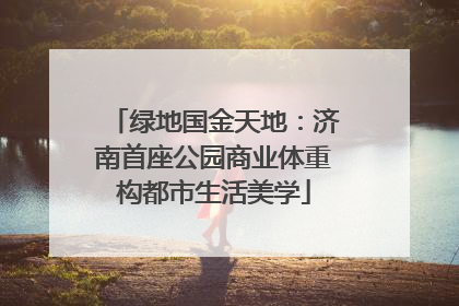 绿地国金天地：济南首座公园商业体重构都市生活美学