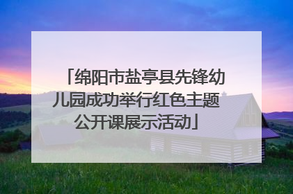 绵阳市盐亭县先锋幼儿园成功举行红色主题公开课展示活动