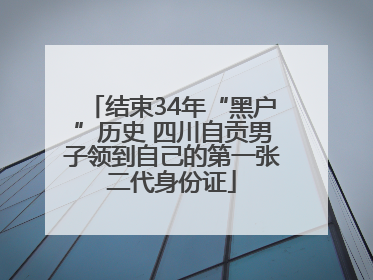 结束34年“黑户”历史 四川自贡男子领到自己的第一张二代身份证