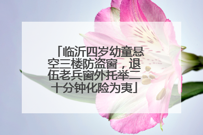 临沂四岁幼童悬空三楼防盗窗，退伍老兵窗外托举二十分钟化险为夷