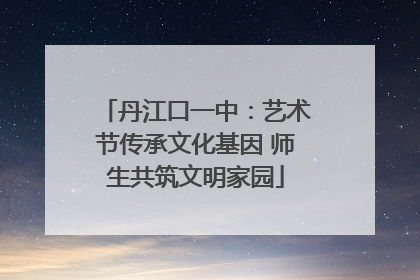 丹江口一中：艺术节传承文化基因 师生共筑文明家园