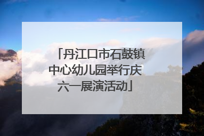 丹江口市石鼓镇中心幼儿园举行庆六一展演活动