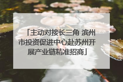 主动对接长三角 滨州市投资促进中心赴苏州开展产业链精准招商
