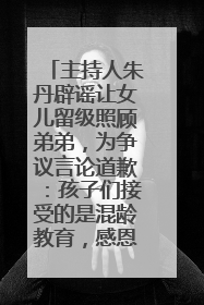 主持人朱丹辟谣让女儿留级照顾弟弟，为争议言论道歉：孩子们接受的是混龄教育，感恩每一条批评
