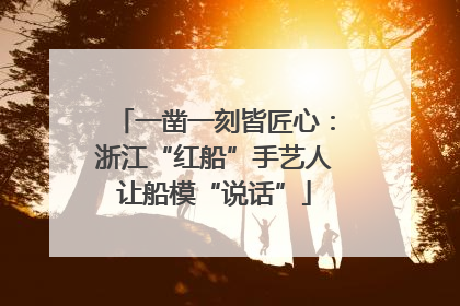 一凿一刻皆匠心：浙江“红船”手艺人让船模“说话”