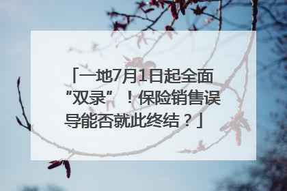 一地7月1日起全面“双录”！保险销售误导能否就此终结？