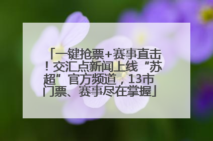 一键抢票+赛事直击！交汇点新闻上线“苏超”官方频道，13市门票、赛事尽在掌握