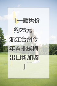 一颗售价约25元 浙江台州今年首批杨梅出口新加坡
