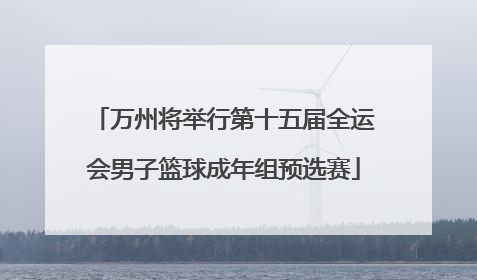 万州将举行第十五届全运会男子篮球成年组预选赛