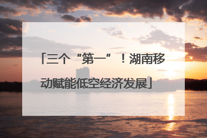三个“第一”！湖南移动赋能低空经济发展
