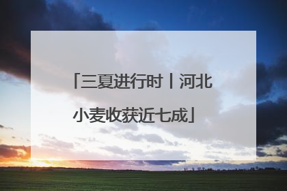 三夏进行时丨河北小麦收获近七成