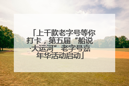 上千款老字号等你打卡，第五届“船说·大运河”老字号嘉年华活动启动