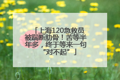 上海120急救员被踹断肋骨！苦等半年多，终于等来一句“对不起”