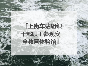 上街车站组织干部职工参观安全教育体验馆