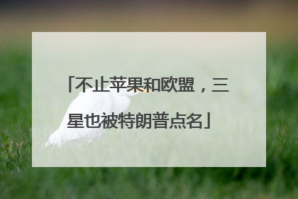 不止苹果和欧盟，三星也被特朗普点名