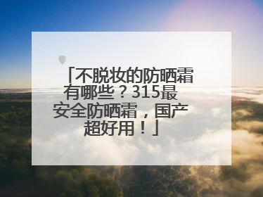 不脱妆的防晒霜有哪些？315最安全防晒霜，国产超好用！