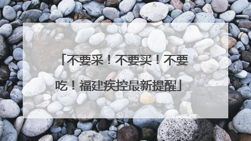 不要采！不要买！不要吃！福建疾控最新提醒