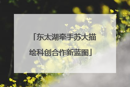 东太湖牵手苏大描绘科创合作新蓝图
