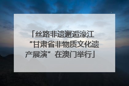 丝路非遗邂逅濠江 “甘肃省非物质文化遗产展演”在澳门举行