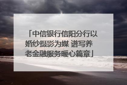 中信银行信阳分行以婚纱摄影为媒 谱写养老金融服务暖心篇章