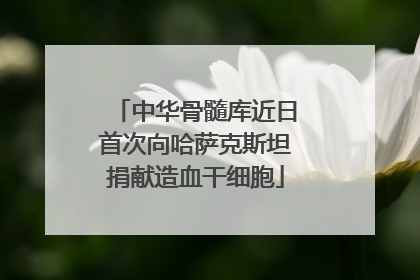 中华骨髓库近日首次向哈萨克斯坦捐献造血干细胞