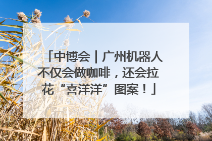 中博会｜广州机器人不仅会做咖啡，还会拉花“喜洋洋”图案！