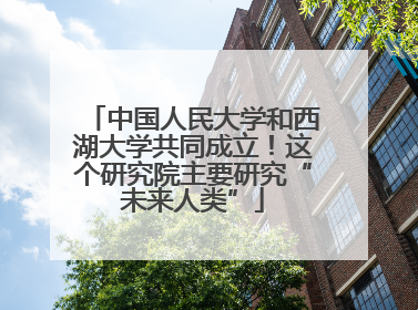 中国人民大学和西湖大学共同成立！这个研究院主要研究“未来人类”