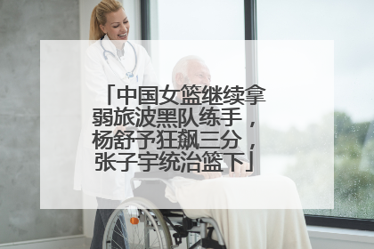 中国女篮继续拿弱旅波黑队练手，杨舒予狂飙三分，张子宇统治篮下