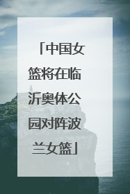 中国女篮将在临沂奥体公园对阵波兰女篮