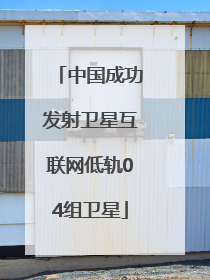 中国成功发射卫星互联网低轨04组卫星