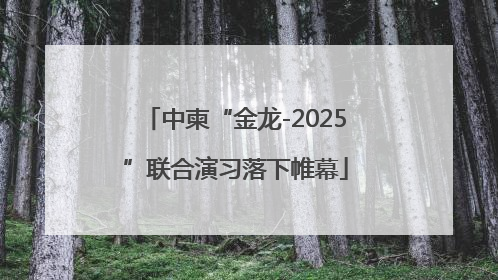 中柬“金龙-2025”联合演习落下帷幕